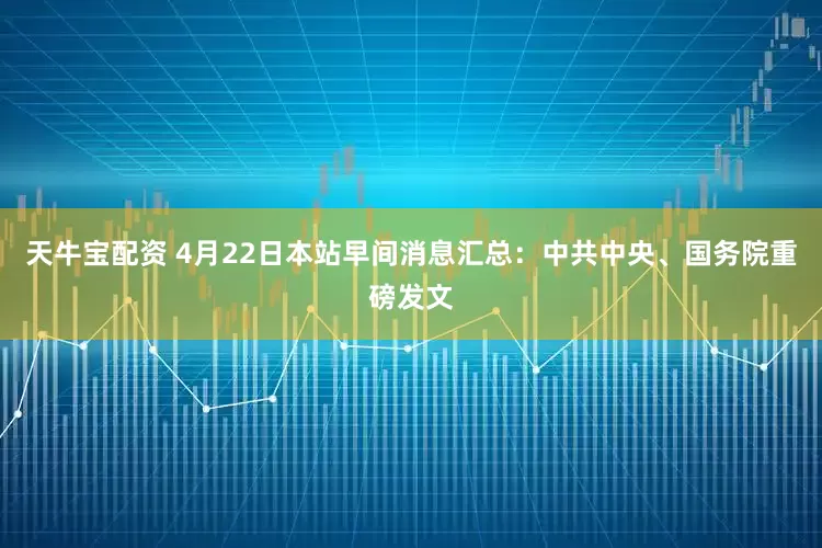 天牛宝配资 4月22日本站早间消息汇总：中共中央、国务院重磅发文