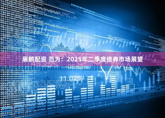 展鹏配资 范为：2025年二季度债券市场展望
