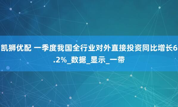 凯狮优配 一季度我国全行业对外直接投资同比增长6.2%_数据_显示_一带