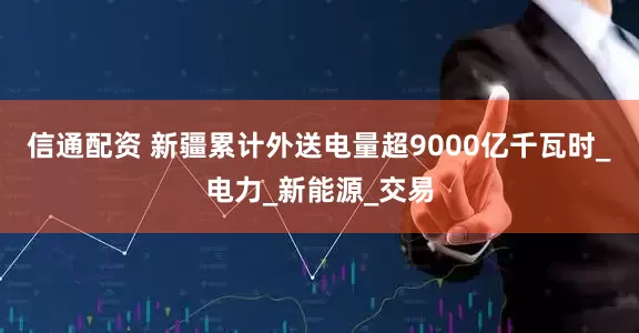 信通配资 新疆累计外送电量超9000亿千瓦时_电力_新能源_交易