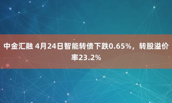 中金汇融 4月24日智能转债下跌0.65%，转股溢价率23.2%