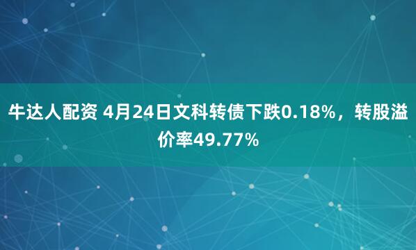 牛达人配资 4月24日文科转债下跌0.18%，转股溢价率49.77%