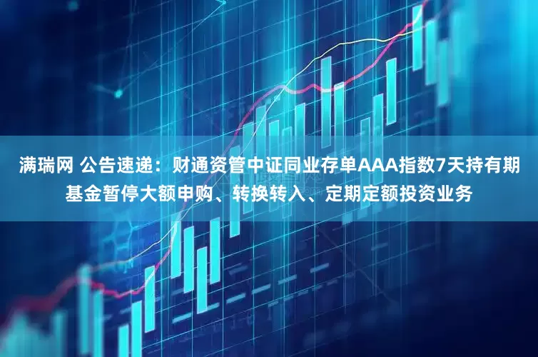 满瑞网 公告速递：财通资管中证同业存单AAA指数7天持有期基金暂停大额申购、转换转入、定期定额投资业务