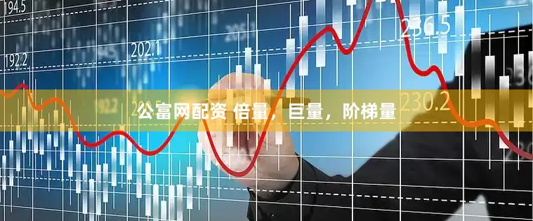 公富网配资 倍量，巨量，阶梯量