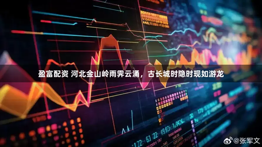 盈富配资 河北金山岭雨霁云涌，古长城时隐时现如游龙