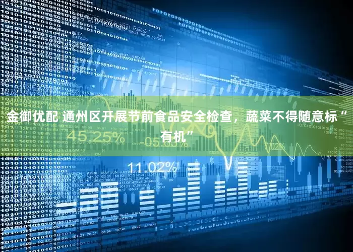 金御优配 通州区开展节前食品安全检查，蔬菜不得随意标“有机”