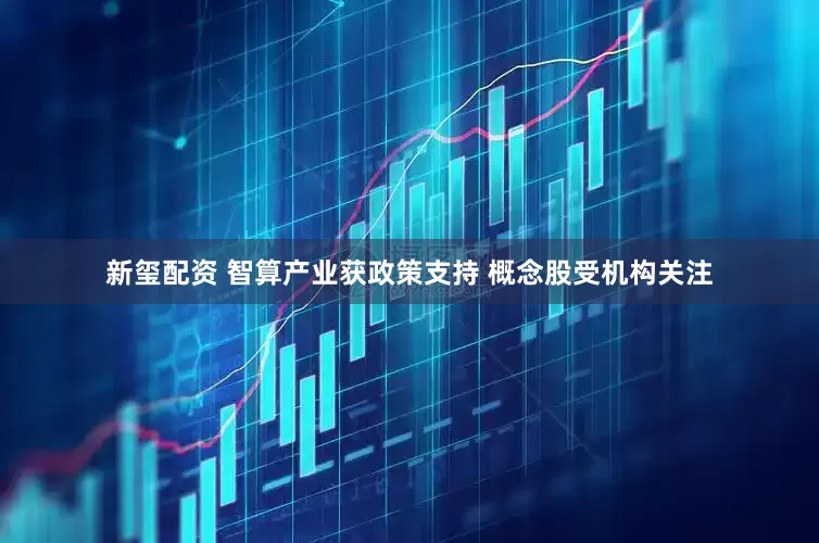 新玺配资 智算产业获政策支持 概念股受机构关注