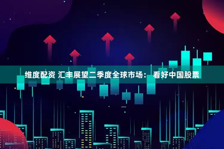 维度配资 汇丰展望二季度全球市场： 看好中国股票