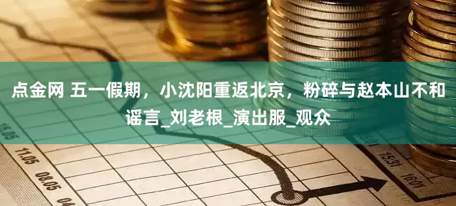 点金网 五一假期，小沈阳重返北京，粉碎与赵本山不和谣言_刘老根_演出服_观众