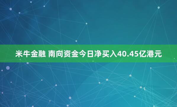 米牛金融 南向资金今日净买入40.45亿港元