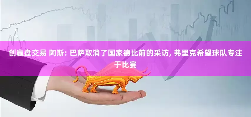 创赢盘交易 阿斯: 巴萨取消了国家德比前的采访, 弗里克希望球队专注于比赛