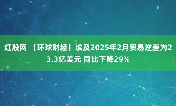 红股网 【环球财经】埃及2025年2月贸易逆差为23.3亿美元 同比下降29%