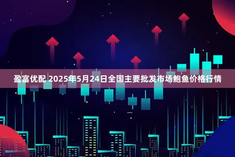 盈富优配 2025年5月24日全国主要批发市场鲍鱼价格行情