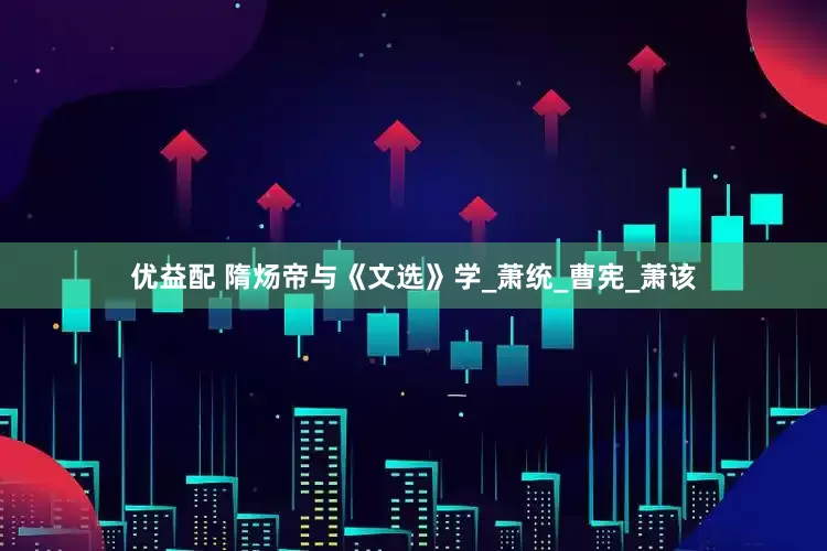 优益配 隋炀帝与《文选》学_萧统_曹宪_萧该
