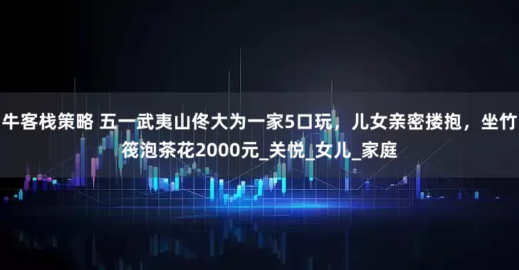 牛客栈策略 五一武夷山佟大为一家5口玩，儿女亲密搂抱，坐竹筏泡茶花2000元_关悦_女儿_家庭
