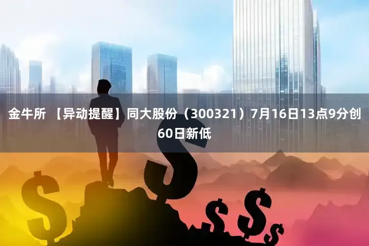 金牛所 【异动提醒】同大股份（300321）7月16日13点9分创60日新低