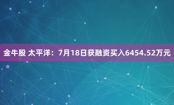 金牛股 太平洋：7月18日获融资买入6454.52万元