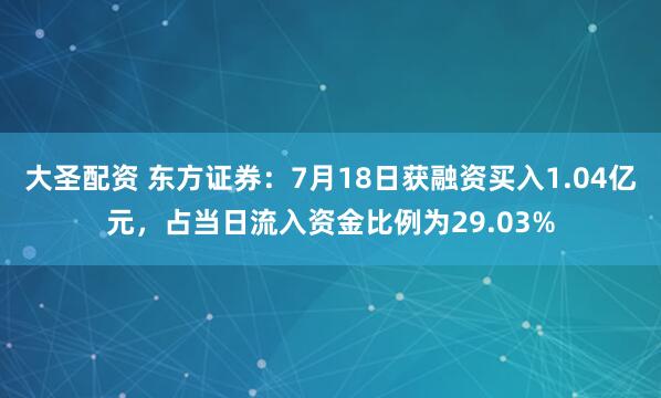 大圣配资 东方证券：7月18日获融资买入1.04亿元，占当日流入资金比例为29.03%