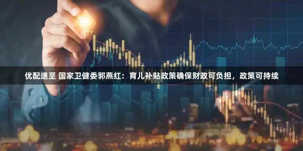 优配速至 国家卫健委郭燕红：育儿补贴政策确保财政可负担，政策可持续