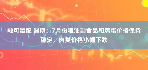 融可赢配 淄博：7月份粮油副食品和鸡蛋价格保持稳定，肉类价格小幅下跌