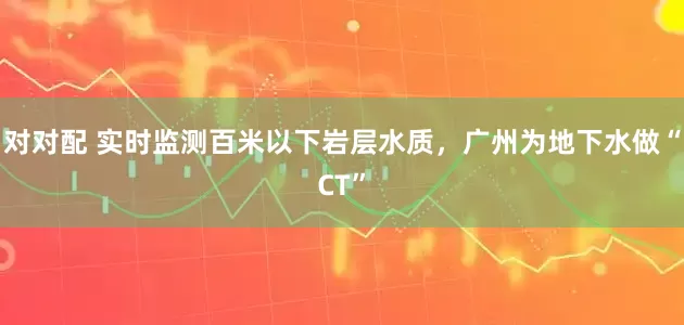 对对配 实时监测百米以下岩层水质，广州为地下水做“CT”