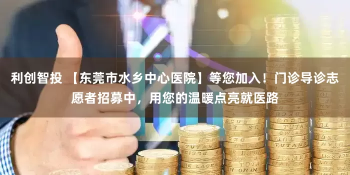 利创智投 【东莞市水乡中心医院】等您加入！门诊导诊志愿者招募中，用您的温暖点亮就医路
