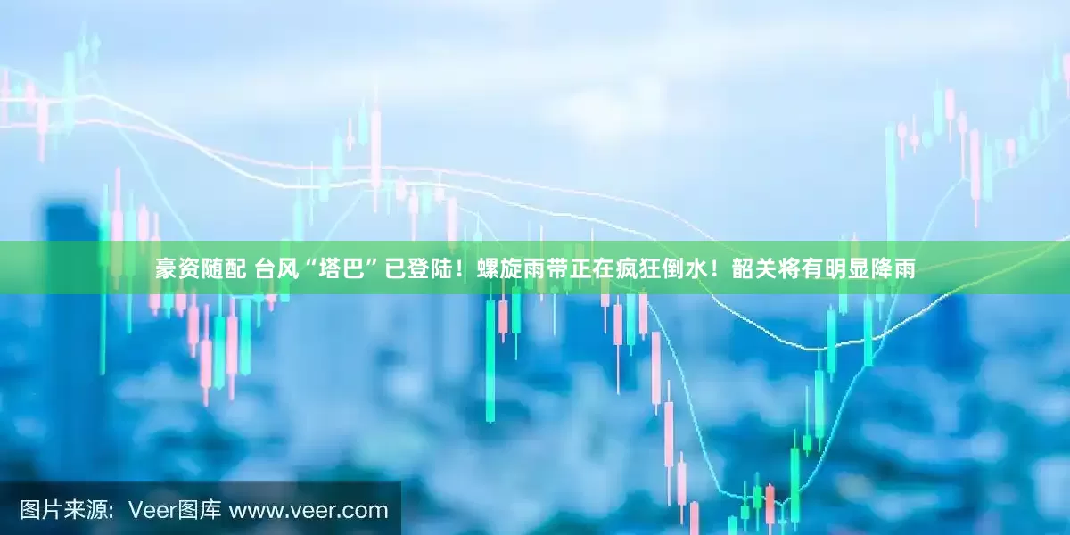 豪资随配 台风“塔巴”已登陆！螺旋雨带正在疯狂倒水！韶关将有明显降雨