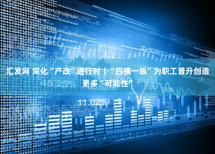 汇发网 深化“产改”进行时丨“四横一纵”为职工晋升创造更多“可能性”