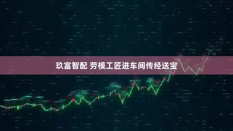 玖富智配 劳模工匠进车间传经送宝