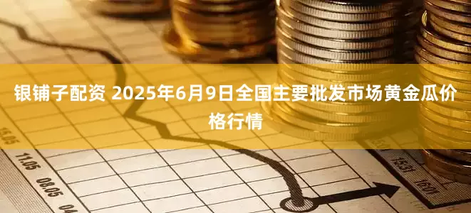 银铺子配资 2025年6月9日全国主要批发市场黄金瓜价格行情