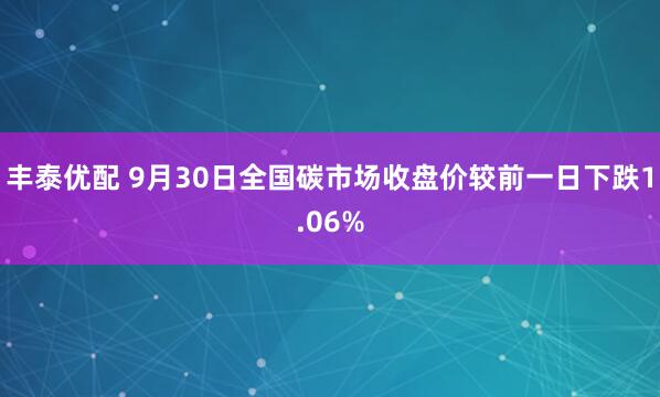 丰泰优配 9月30日全国碳市场收盘价较前一日下跌1.06%