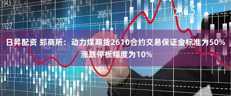 日昇配资 郑商所：动力煤期货2610合约交易保证金标准为50% 涨跌停板幅度为10%