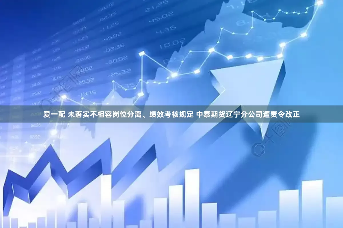 爱一配 未落实不相容岗位分离、绩效考核规定 中泰期货辽宁分公司遭责令改正