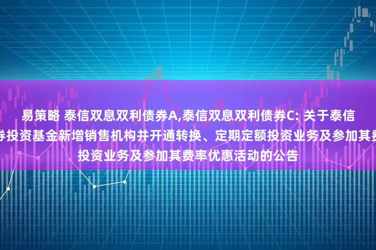 易策略 泰信双息双利债券A,泰信双息双利债券C: 关于泰信双息双利债券型证券投资基金新增销售机构并开通转换、定期定额投资业务及参加其费率优惠活动的公告