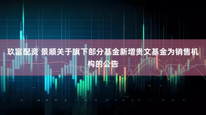 玖富配资 景顺关于旗下部分基金新增贵文基金为销售机构的公告