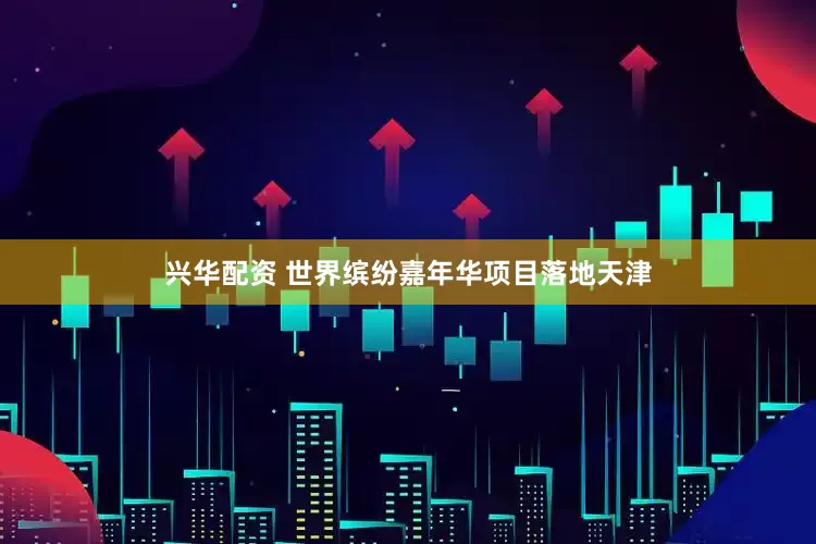 兴华配资 世界缤纷嘉年华项目落地天津