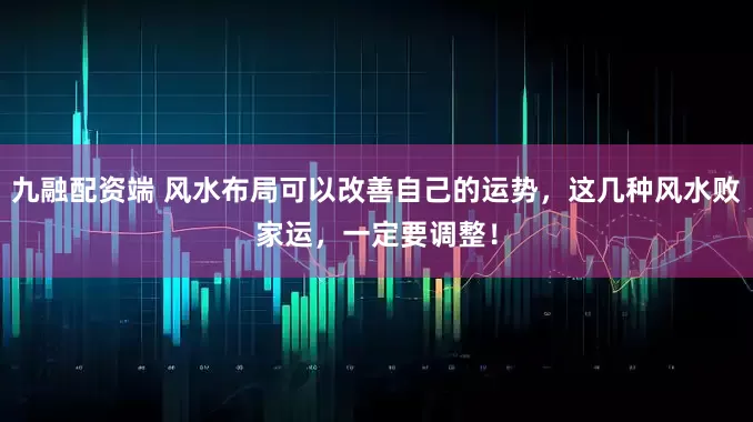 九融配资端 风水布局可以改善自己的运势,这几种风水败家运,一定要调整!