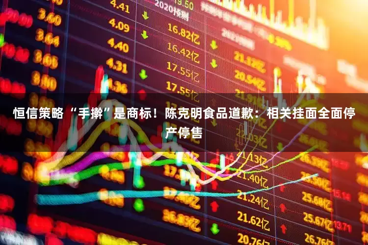 恒信策略 “手擀”是商标！陈克明食品道歉：相关挂面全面停产停售