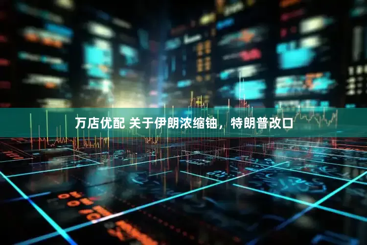万店优配 关于伊朗浓缩铀，特朗普改口