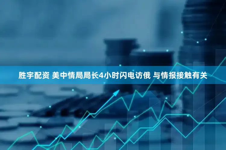 胜宇配资 美中情局局长4小时闪电访俄 与情报接触有关