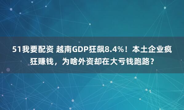 51我要配资 越南GDP狂飙8.4%！本土企业疯狂赚钱，为啥外资却在大亏钱跑路？